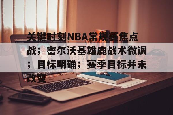 包含关键时刻NBA常规赛焦点战；密尔沃基雄鹿战术微调；目标明确；赛季目标并未改变的词条