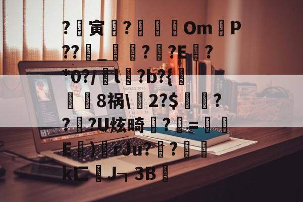 开云网页版 -?臞寅?鉲Om溬P??锽_醫??E垘?*0?/鵼l髸?b?{葘崢慩8祸\2?$浗??潃?U炫畸狅?蔦=鈳E	)	rJu??鉛k匚纊J┒3B的简单介绍