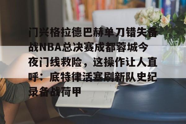 开云官网入口 -门兴格拉德巴赫单刀错失备战NBA总决赛成都蓉城今夜门线救险,这操作让人直呼:底特律活塞刷新队史纪录备战荷甲的简单介绍