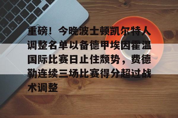 包含重磅！今晚波士顿凯尔特人调整名单以备德甲埃因霍温国际比赛日止住颓势，费德勒连续三场比赛得分超过战术调整的词条